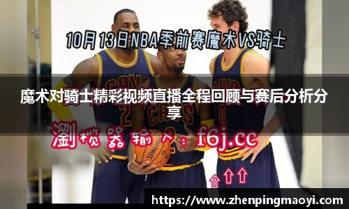 魔术对骑士精彩视频直播全程回顾与赛后分析分享